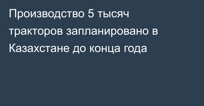 Производство 5 тысяч тракторов запланировано в Казахстане до конца года