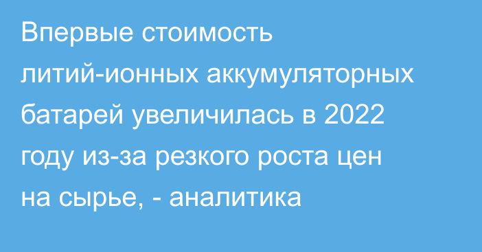 Впервые стоимость литий-ионных аккумуляторных батарей увеличилась в 2022 году из-за резкого роста цен на сырье, - аналитика