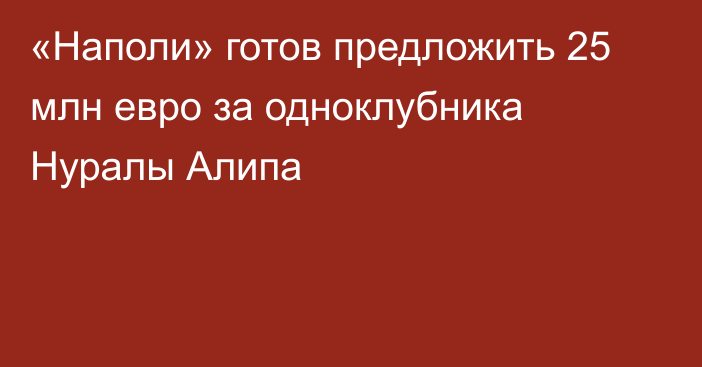 «Наполи» готов предложить 25 млн евро за одноклубника Нуралы Алипа