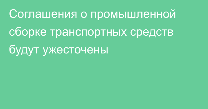 Соглашения о промышленной сборке транспортных средств будут ужесточены