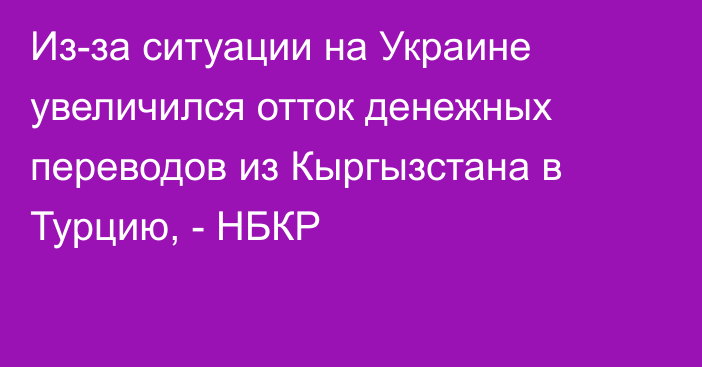 Из-за ситуации на Украине увеличился отток денежных переводов из Кыргызстана в Турцию, - НБКР