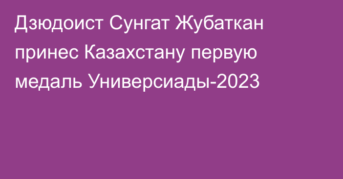 Дзюдоист Сунгат Жубаткан принес Казахстану первую медаль Универсиады-2023