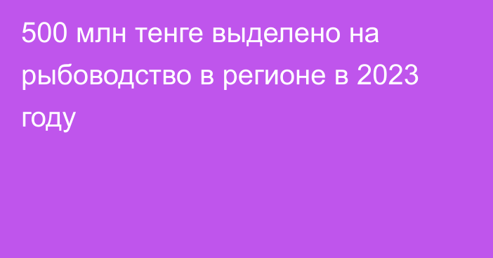 500 млн тенге выделено на рыбоводство в регионе в 2023 году