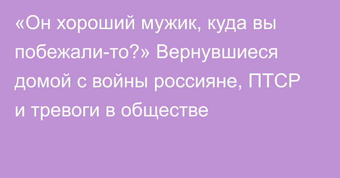 «Он хороший мужик, куда вы побежали-то?» Вернувшиеся домой с войны россияне, ПТСР и тревоги в обществе