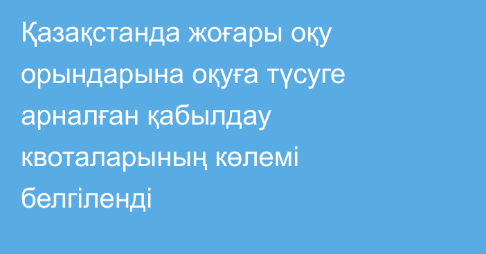 Қазақстанда жоғары оқу орындарына оқуға түсуге арналған қабылдау квоталарының көлемі белгіленді