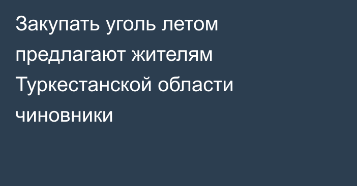 Закупать уголь летом предлагают жителям Туркестанской области чиновники