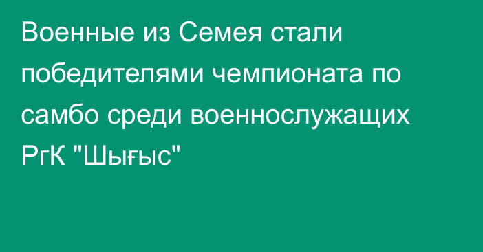 Военные из Семея стали победителями чемпионата по самбо среди военнослужащих РгК 