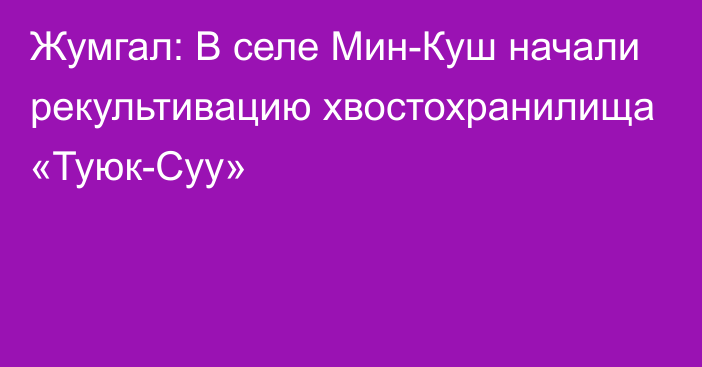 Жумгал: В селе Мин-Куш начали рекультивацию хвостохранилища «Туюк-Суу»