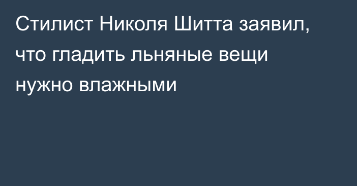 Стилист Николя Шитта заявил, что гладить льняные вещи нужно влажными