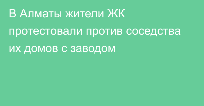 В Алматы жители ЖК протестовали против соседства их домов с заводом