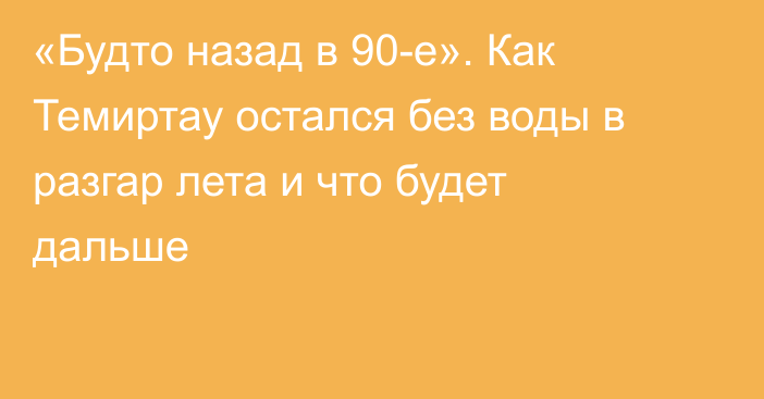 «Будто назад в 90-е». Как Темиртау остался без воды в разгар лета и что будет дальше