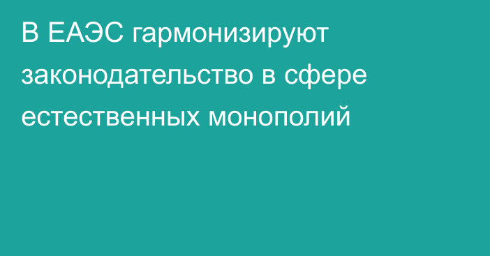 В ЕАЭС гармонизируют законодательство в сфере естественных монополий