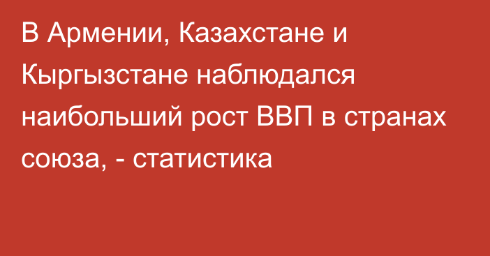 В Армении, Казахстане и Кыргызстане наблюдался наибольший рост ВВП в странах союза, - статистика