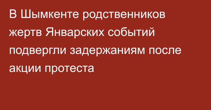 В Шымкенте родственников жертв Январских событий подвергли задержаниям после акции протеста