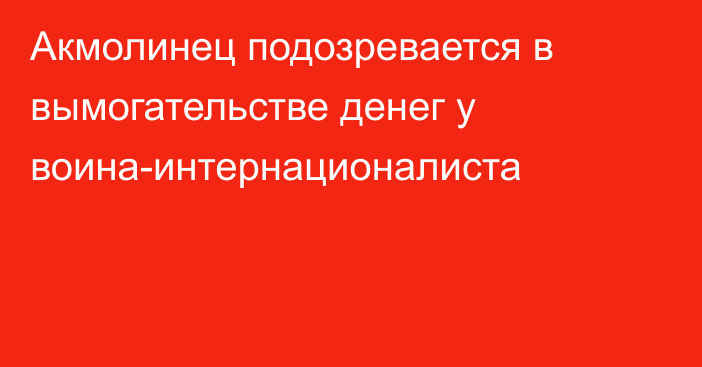 Акмолинец подозревается в вымогательстве денег у воина-интернационалиста