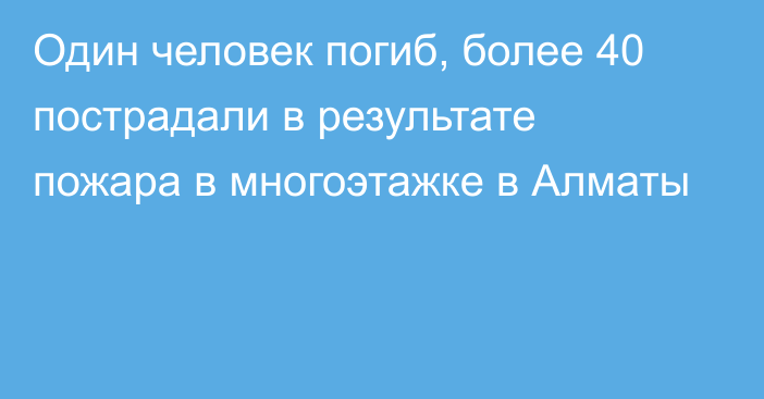 Один человек погиб, более 40 пострадали в результате пожара в многоэтажке в Алматы