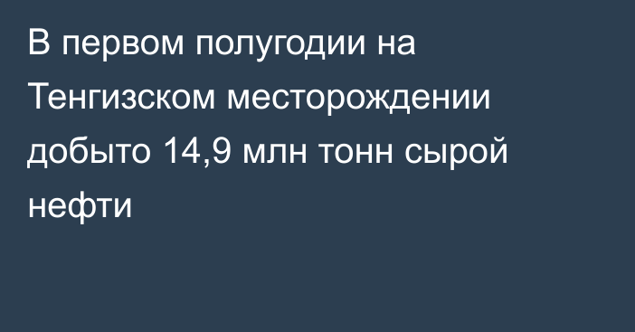 В первом полугодии на Тенгизском месторождении добыто 14,9 млн тонн сырой нефти