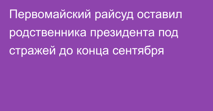 Первомайский райсуд оставил родственника президента под стражей до конца сентября