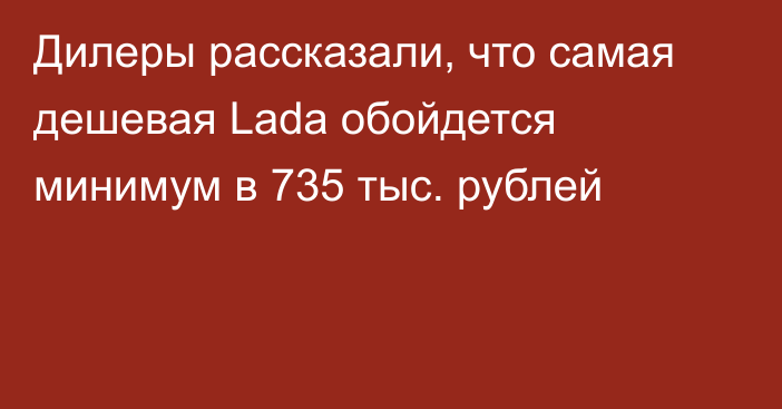 Дилеры рассказали, что самая дешевая Lada обойдется минимум в 735 тыс. рублей