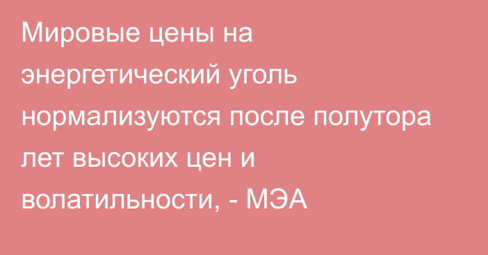 Мировые цены на энергетический уголь нормализуются после полутора лет высоких цен и волатильности, - МЭА