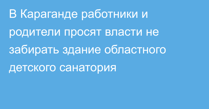 В Караганде работники и родители просят власти не забирать здание областного детского санатория