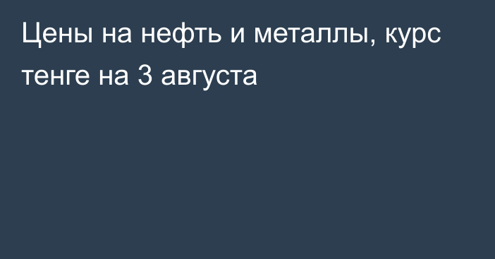 Цены на нефть и металлы, курс тенге на 3 августа