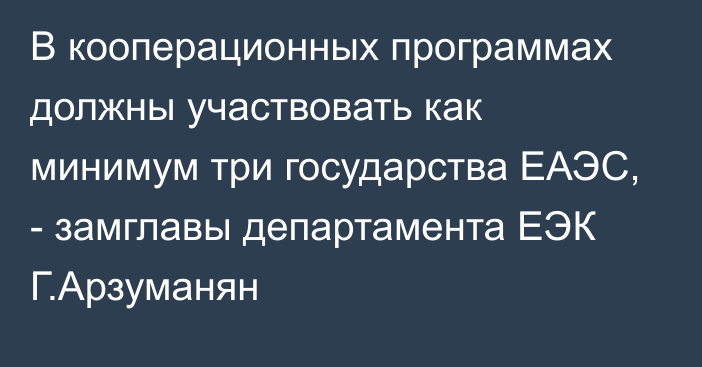 В кооперационных программах должны участвовать как минимум три государства ЕАЭС, - замглавы департамента ЕЭК Г.Арзуманян