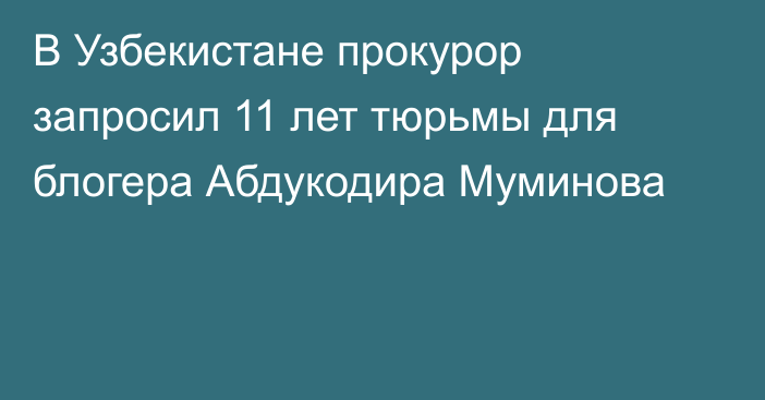 В Узбекистане прокурор запросил 11 лет тюрьмы для блогера Абдукодира Муминова