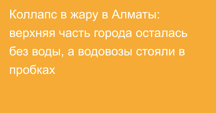 Коллапс в жару в Алматы: верхняя часть города осталась без воды, а водовозы стояли в пробках