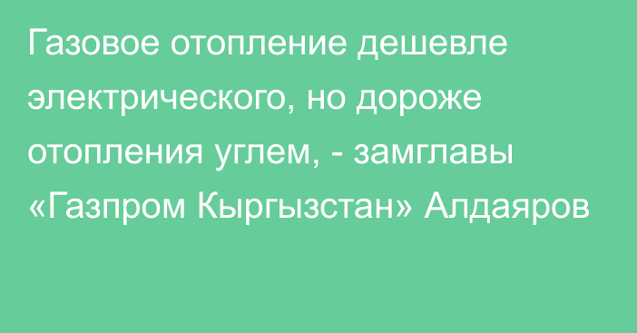 Газовое отопление дешевле электрического, но дороже отопления углем, - замглавы «Газпром Кыргызстан» Алдаяров