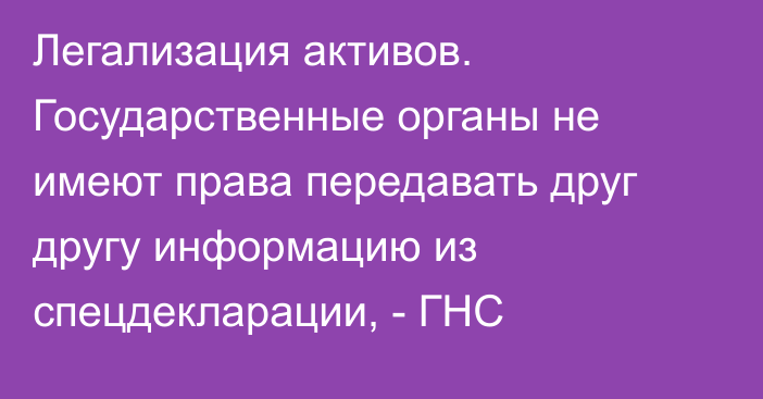 Легализация активов. Государственные органы не имеют права передавать друг другу информацию из спецдекларации, - ГНС