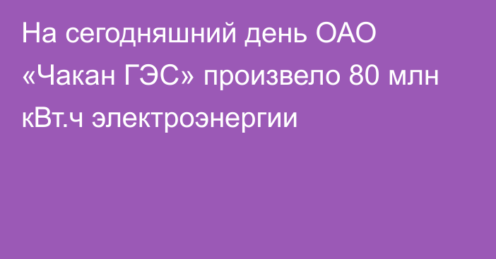 На сегодняшний день ОАО «Чакан ГЭС» произвело 80 млн кВт.ч электроэнергии