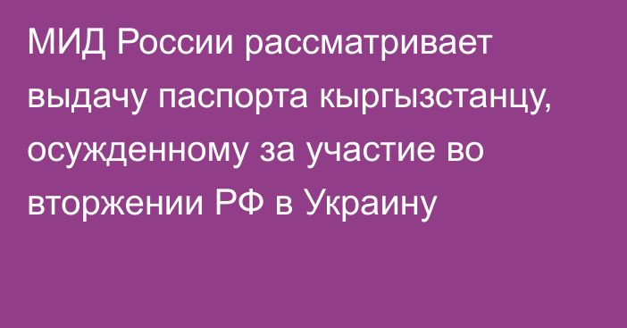 МИД России рассматривает выдачу паспорта кыргызстанцу, осужденному за участие во вторжении РФ в Украину