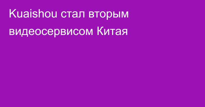 Kuaishou стал вторым видеосервисом Китая