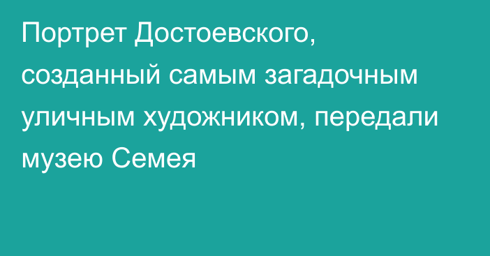 Портрет Достоевского, созданный самым загадочным уличным художником, передали музею Семея