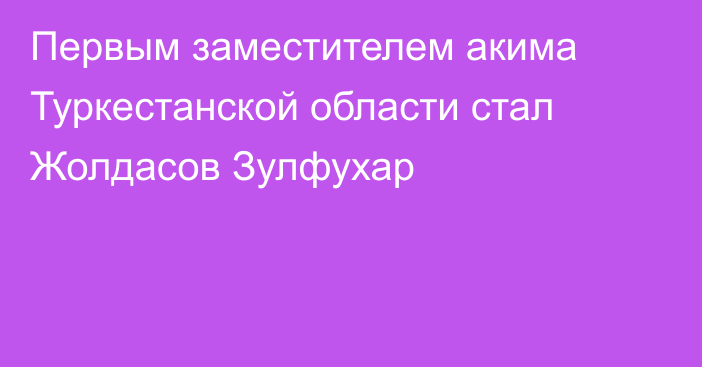 Первым заместителем акима Туркестанской области стал Жолдасов Зулфухар