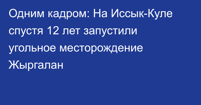 Одним кадром: На Иссык-Куле спустя 12 лет запустили угольное месторождение Жыргалан