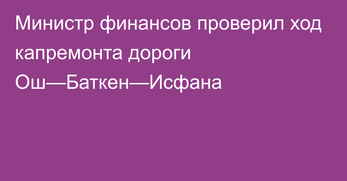 Министр финансов проверил ход капремонта дороги Ош—Баткен—Исфана