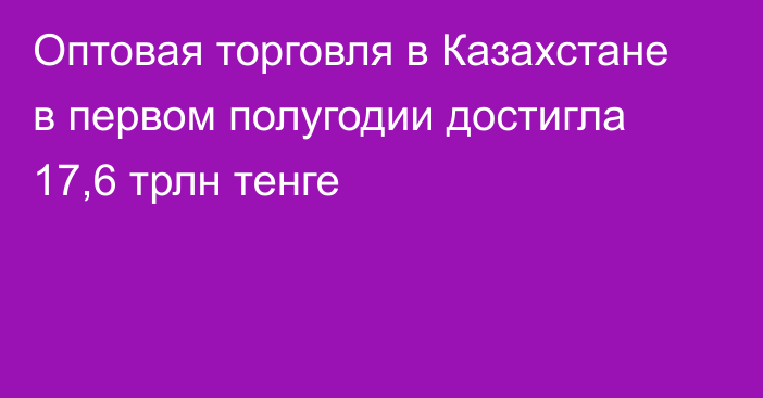 Оптовая торговля в Казахстане в первом полугодии достигла 17,6 трлн тенге