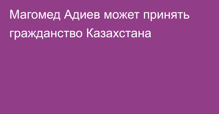 Магомед Адиев может принять гражданство Казахстана