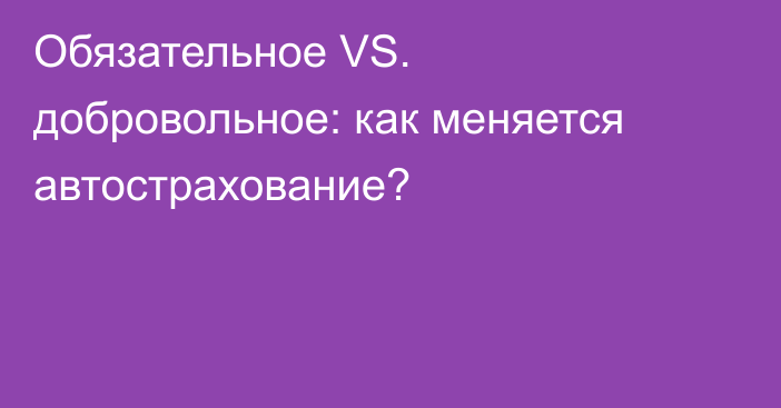 Обязательное VS. добровольное: как меняется автострахование?