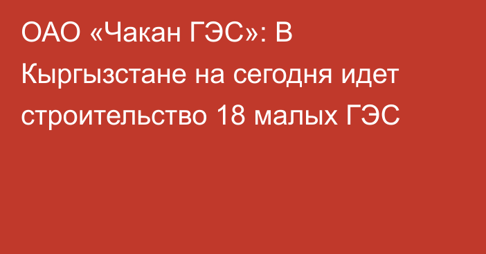 ОАО «Чакан ГЭС»: В Кыргызстане на сегодня идет строительство 18 малых ГЭС