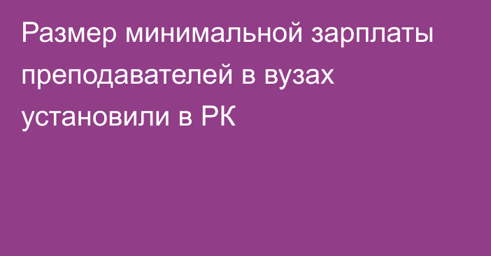 Размер минимальной зарплаты преподавателей в вузах установили в РК