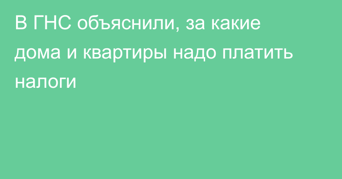 В ГНС объяснили, за какие дома и квартиры надо платить налоги