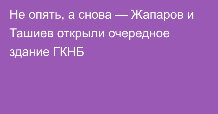 Не опять, а снова — Жапаров и Ташиев открыли очередное здание ГКНБ