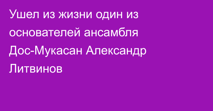 Ушел из жизни один из основателей ансамбля Дос-Мукасан Александр Литвинов