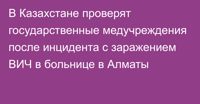 В Казахстане проверят государственные медучреждения после инцидента с заражением ВИЧ в больнице в Алматы