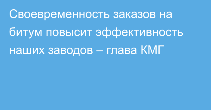 Своевременность заказов на битум повысит эффективность наших заводов – глава КМГ