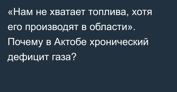 «Нам не хватает топлива, хотя его производят в области». Почему в  Актобе хронический дефицит газа?