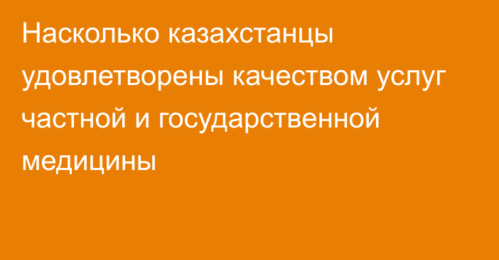 Насколько казахстанцы удовлетворены качеством услуг частной и государственной медицины